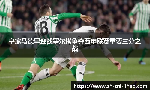 皇家马德里迎战塞尔塔争夺西甲联赛重要三分之战