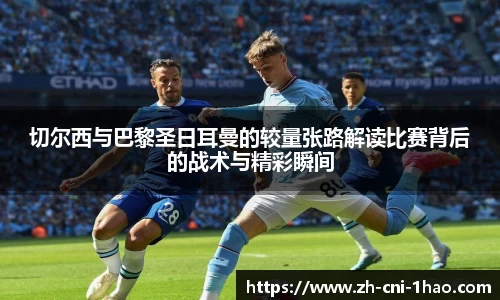 切尔西与巴黎圣日耳曼的较量张路解读比赛背后的战术与精彩瞬间